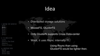 Idea
• Distributed storage solutions
• MooseFS, GlusterFS
• Only Glusterfs supports Cross Data-center
• Woot, it uses Rsync internally !!!
I. 글로벌 서버 업데이트
문제 1
문제 2
문제 3
문제 4
문제 5
문제 6
II. 시스템의 탄생
Laszlo
Ghost In The Shell
Atlantica
Riders of Icarus
III. 배운점과 미래
배운점
경쟁사 동향
우리의 미래
Using Rsync than using
GlusterFS would be lighter then.
 