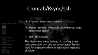 Crontab/Rsync/ssh
• Crontab : easy, handy, stable
• Rsync : reliable, affordable performance, cross
check with cpatch
• ssh : for security
I. 글로벌 서버 업데이트
문제 1
문제 2
문제 3
문제 4
문제 5
문제 6
II. 시스템의 탄생
Laszlo
Ghost In The Shell
Atlantica
Riders of Icarus
III. 배운점과 미래
배운점
경쟁사 동향
우리의 미래
The idea to use these instead of creating a new
component/tool can give an advantage of familiar
tools for engineers which enables rapid response
of failure.
 