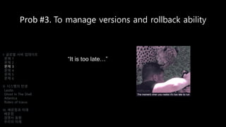 Prob #3. To manage versions and rollback ability
I. 글로벌 서버 업데이트
문제 1
문제 2
문제 3
문제 4
문제 5
문제 6
II. 시스템의 탄생
Laszlo
Ghost In The Shell
Atlantica
Riders of Icarus
III. 배운점과 미래
배운점
경쟁사 동향
우리의 미래
“It is too late…”
 
