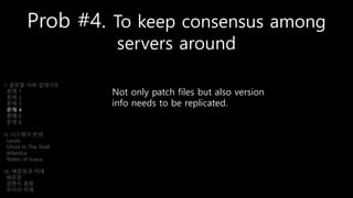 Prob #4. To keep consensus among
servers around
Not only patch files but also version
info needs to be replicated.
I. 글로벌 서버 업데이트
문제 1
문제 2
문제 3
문제 4
문제 5
문제 6
II. 시스템의 탄생
Laszlo
Ghost In The Shell
Atlantica
Riders of Icarus
III. 배운점과 미래
배운점
경쟁사 동향
우리의 미래
 