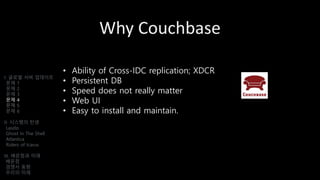 Why Couchbase
• Ability of Cross-IDC replication; XDCR
• Persistent DB
• Speed does not really matter
• Web UI
• Easy to install and maintain.
I. 글로벌 서버 업데이트
문제 1
문제 2
문제 3
문제 4
문제 5
문제 6
II. 시스템의 탄생
Laszlo
Ghost In The Shell
Atlantica
Riders of Icarus
III. 배운점과 미래
배운점
경쟁사 동향
우리의 미래
 