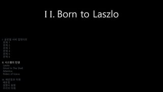 I I. Born to Laszlo
I. 글로벌 서버 업데이트
문제 1
문제 2
문제 3
문제 4
문제 5
문제 6
II. 시스템의 탄생
Laszlo
Ghost In The Shell
Atlantica
Riders of Icarus
III. 배운점과 미래
배운점
경쟁사 동향
우리의 미래
 