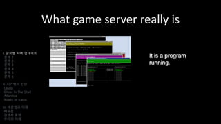 What game server really is
I. 글로벌 서버 업데이트
문제 1
문제 2
문제 3
문제 4
문제 5
문제 6
II. 시스템의 탄생
Laszlo
Ghost In The Shell
Atlantica
Riders of Icarus
III. 배운점과 미래
배운점
경쟁사 동향
우리의 미래
It is a program
running.
 