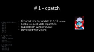 # 1 - cpatch
• Reduced time for update to 1/17 (variable)
• Enables a quick data replication
• Support both Windows/Linux
• Developed with Golang
I. 글로벌 서버 업데이트
문제 1
문제 2
문제 3
문제 4
문제 5
문제 6
II. 시스템의 탄생
Laszlo
Ghost In The Shell
Atlantica
Riders of Icarus
III. 배운점과 미래
배운점
경쟁사 동향
우리의 미래
 