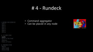 # 4 - Rundeck
• Command aggregator
• Can be placed in any node
I. 글로벌 서버 업데이트
문제 1
문제 2
문제 3
문제 4
문제 5
문제 6
II. 시스템의 탄생
Laszlo
Ghost In The Shell
Atlantica
Riders of Icarus
III. 배운점과 미래
배운점
경쟁사 동향
우리의 미래
 