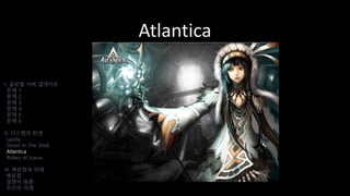Atlantica
I. 글로벌 서버 업데이트
문제 1
문제 2
문제 3
문제 4
문제 5
문제 6
II. 시스템의 탄생
Laszlo
Ghost In The Shell
Atlantica
Riders of Icarus
III. 배운점과 미래
배운점
경쟁사 동향
우리의 미래
 