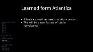 Learned form Atlantica
• Atlantica sometimes needs to skip a version.
• This will be a new feature of Laszlo
(developing)
I. 글로벌 서버 업데이트
문제 1
문제 2
문제 3
문제 4
문제 5
문제 6
II. 시스템의 탄생
Laszlo
Ghost In The Shell
Atlantica
Riders of Icarus
III. 배운점과 미래
배운점
경쟁사 동향
우리의 미래
 