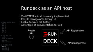 Rundeck as an API host
• Via HTTP/S api call is already implemented.
• Easy to manage APIs through UI
• Enable to track call history
• Advantage of documentation for API
I. 글로벌 서버 업데이트
문제 1
문제 2
문제 3
문제 4
문제 5
문제 6
II. 시스템의 탄생
Laszlo
Ghost In The Shell
Atlantica
Riders of Icarus
III. 배운점과 미래
배운점
경쟁사 동향
우리의 미래
Restful
API
API Registration
API management
 
