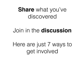 Share what you’ve
discovered
!
Join in the discussion
!
Here are just 7 ways to
get involved
 
