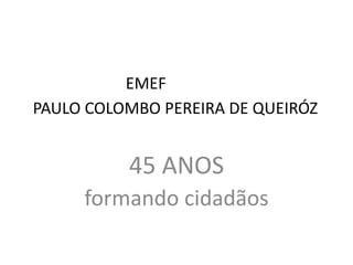 EMEF
PAULO COLOMBO PEREIRA DE QUEIRÓZ
45 ANOS
formando cidadãos
 