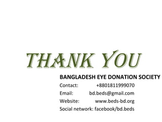 THANK YOUBANGLADESH EYE DONATION SOCIETY
Contact: +8801811999070
Email: bd.beds@gmail.com
Website: www.beds-bd.org
Social network: facebook/bd.beds
 