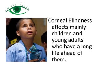 Corneal Blindness
affects mainly
children and
young adults
who have a long
life ahead of
them.
 