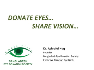 DONATE EYES…
SHARE VISION…
Dr. Ashraful Huq
Founder
Bangladesh Eye Donation Society.
Executive Director, Eye Bank.
BANGLADESH
EYE DONATION SOCIETY
 