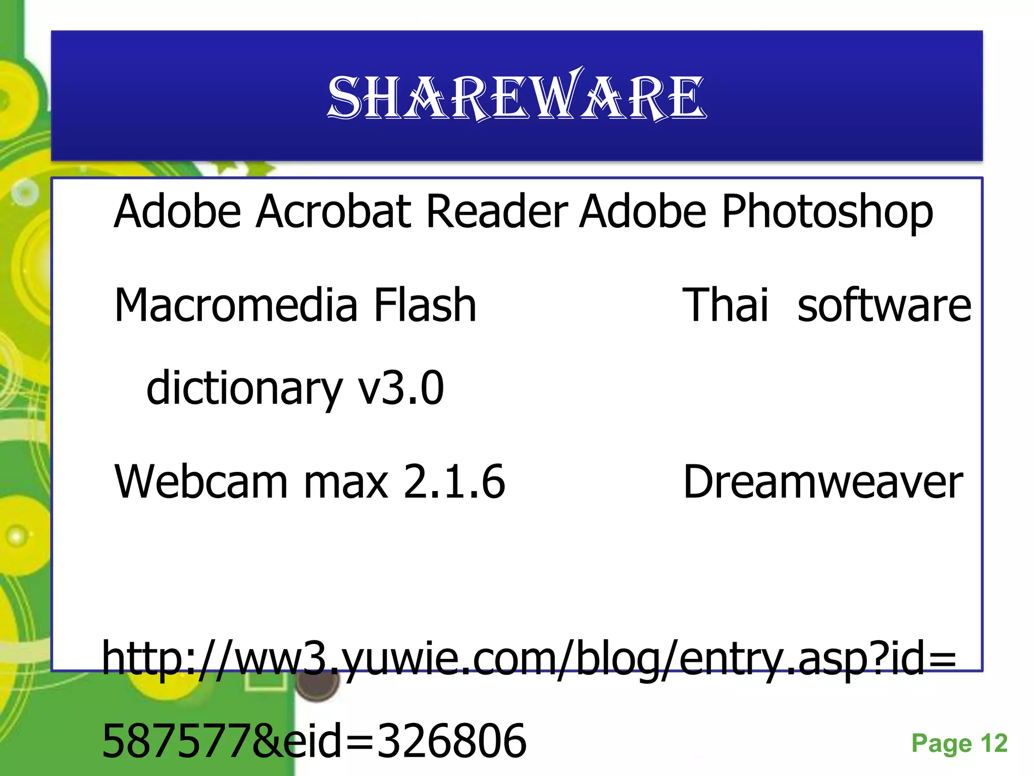 Shareware
Adobe Acrobat Reader Adobe Photoshop

Macromedia Flash             Thai software
  dictionary v3.0

Webcam max 2.1.6             Dreamweaver


http://ww3.yuwie.com/blog/entry.asp?id=
587577&eid=326806Templates
           Powerpoint
                                       Page 12
 