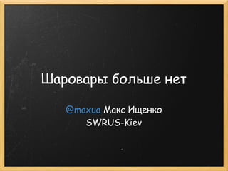 Шаровары больше нет

   @maxua Макс Ищенко 
      SWRUS-Kiev
 
