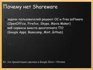 Почему нет Shareware

   задачи пользователей решают ОС и free software
   (OpenOffice, Firefox, Skype, Movie Maker)
   веб-сервисы вместо десктопного ПО
   (Google Apps, Basecamp, Mint, Github)




Ex: эта презентация сделана в Google Docs + Chrome
 