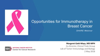 Opportunities for Immunotherapy in
Breast Cancer
SHARE Webinar
Margaret	Gatti-Mays,	MD	MPH
Co-Director,	Clinical	Trials	Group
Lab	of	Tumor	Immunology	and	Biology
2	May	2018
 