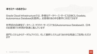 本セミナーのおさらい
Oracle Cloud Infrastructureでは、多様なデータベース・サービス(DBCS, Exadata,
Autonomous Database)を提供し、お客様のあらゆる要件に対応できます
世界初の⾃律型データベース・クラウド・サービスであるAutonomous Databaseは、⽇本
のお客様での利⽤が急速に進んでいます
部⾨システムからデータウェアハウス、そして基幹システムまであらゆる⽤途にご活⽤いただけ
ます
76 Copyright © 2020, Oracle and/or its affiliates
 