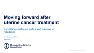 MSK Confidential — do not distribute
Moving forward after
uterine cancer treatment
Jennifer Mueller, MD
March 2024
Surveillance strategies, testing, and watching for
recurrence
 