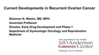 Current Developments in Recurrent Ovarian Cancer
Shannon N. Westin, MD, MPH
Associate Professor
Director, Early Drug Development and Phase 1
Department of Gynecologic Oncology and Reproductive
Medicine
 