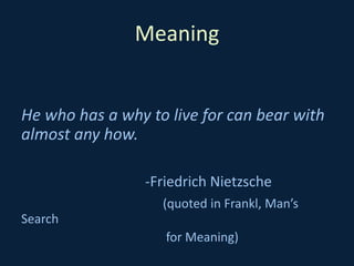 Meaning
He who has a why to live for can bear with
almost any how.
-Friedrich Nietzsche
(quoted in Frankl, Man’s
Search
for Meaning)
 