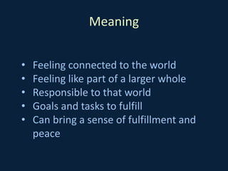Meaning
• Feeling connected to the world
• Feeling like part of a larger whole
• Responsible to that world
• Goals and tasks to fulfill
• Can bring a sense of fulfillment and
peace
 