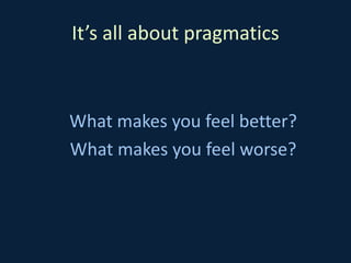 It’s all about pragmatics
What makes you feel better?
What makes you feel worse?
 