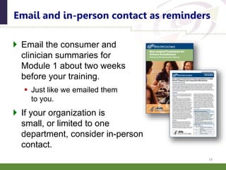  Email the consumer and
clinician summaries for
Module 1 about two weeks
before your training.
 Just like we emailed them
to you.
 If your organization is
small, or limited to one
department, consider in-person
contact.
Email and in-person contact as reminders
19
 