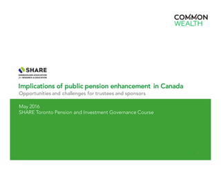 Implications of public pension enhancement in Canada
Opportunities and challenges for trustees and sponsors
1
May 2016
SHARE Toronto Pension and Investment Governance Course
 