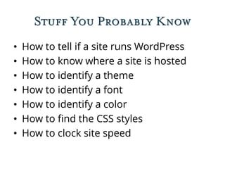 Stuff You Probably Know
• How to tell if a site runs WordPress
• How to know where a site is hosted
• How to identify a theme
• How to identify a font
• How to identify a color
• How to find the CSS styles
• How to clock site speed
 