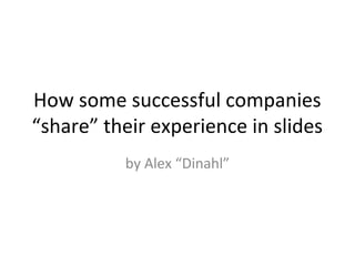 How some successful companies
“share” their experience in slides
by Alex “Dinahl”
 