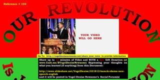 YOUR VIDEO
WILL GO HERE
Share up to 10 minutes of Video and WITH a $20 Gift Donation (at
www.Cash.me/$VogelDeniseNewsome) Expressing your thoughts on
what you learned (if anything) from this Document:
http://www.slideshare.net/VogelDenise/031812-barack-obama-race-
speech-english
and it will be posted in Vogel Denise Newsome’s Social Forum(s)
Reference # 102
Go To: http://vogeldenisenewsome.net/share_your_voice to provide information
 