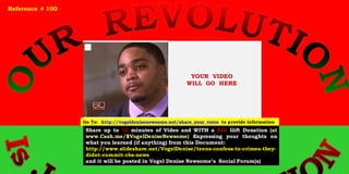 YOUR VIDEO
WILL GO HERE
Share up to 10 minutes of Video and WITH a $20 Gift Donation (at
www.Cash.me/$VogelDeniseNewsome) Expressing your thoughts on
what you learned (if anything) from this Document:
http://www.slideshare.net/VogelDenise/teens-confess-to-crimes-they-
didnt-commit-cbs-news
and it will be posted in Vogel Denise Newsome’s Social Forum(s)
Reference # 100
Go To: http://vogeldenisenewsome.net/share_your_voice to provide information
 