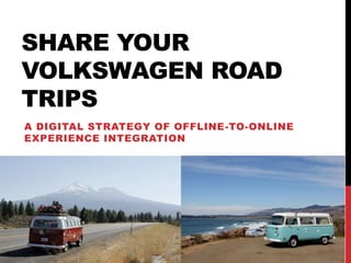 SHARE YOUR
VOLKSWAGEN ROAD
TRIPS
A DIGITAL STRATEGY OF OFFLINE-TO-ONLINE
EXPERIENCE INTEGRATION
 