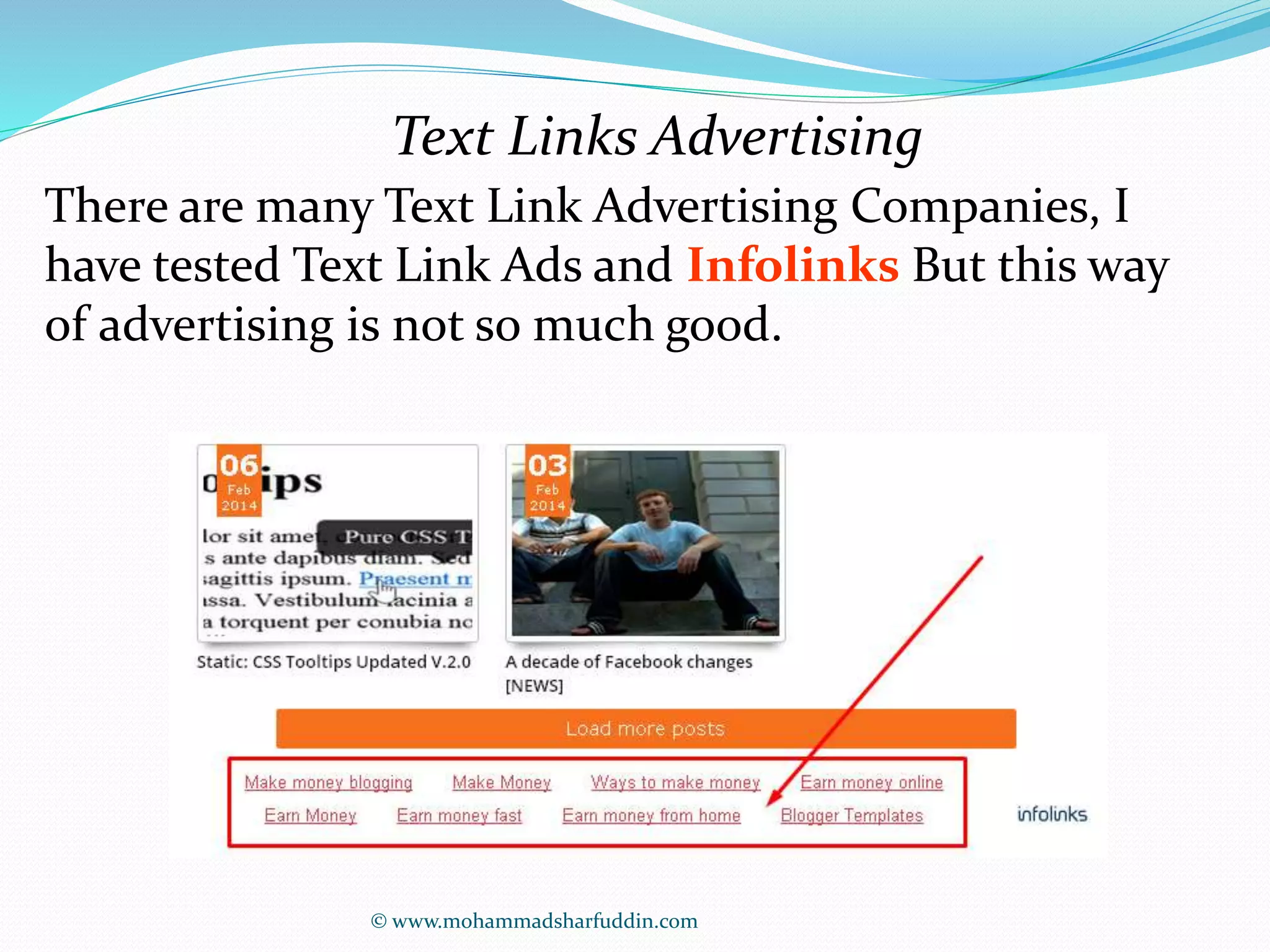 Text Links Advertising 
There are many Text Link Advertising Companies, I 
have tested Text Link Ads and Infolinks But this way 
of advertising is not so much good. 
© www.mohammadsharfuddin.com 
 
