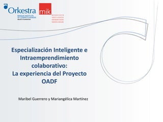 Especialización Inteligente e
Intraemprendimiento
colaborativo:
La experiencia del Proyecto
OADF
Maribel Guerrero y Mariangélica Martínez
 