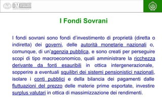 EAEA
I Fondi Sovrani
I fondi sovrani sono fondi d’investimento di proprietà (diretta o
indiretta) dei governi, delle autor...