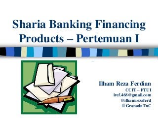 Sharia Banking Financing
 Products – Pertemuan I


               Ilham Reza Ferdian
                           CCIT – FTUI
                    iref.468@gmail.com
                        @ilhamrezaferd
                         @GranadaTnC
 