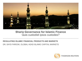 Sharia Governance for Islamic Finance
               Quis custodiet ipsos custodes?

REGULATING ISLAMIC FINANCIAL PRODUCTS AND MARKETS
DR. SAYD FAROOK, GLOBAL HEAD ISLAMIC CAPITAL MARKETS
 