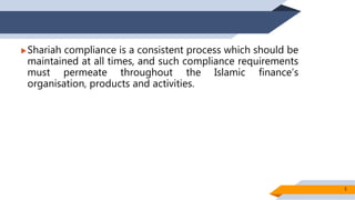 Shariah compliance is a consistent process which should be
maintained at all times, and such compliance requirements
must permeate throughout the Islamic finance’s
organisation, products and activities.
5
 