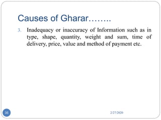 Causes of Gharar……..
2/27/202035
3. Inadequacy or inaccuracy of Information such as in
type, shape, quantity, weight and sum, time of
delivery, price, value and method of payment etc.
 