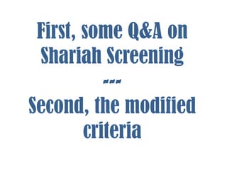 First, some Q&A on
Shariah Screening
--Second, the modified
criteria

 