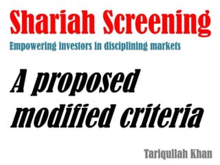 Shariah Screening
Empowering investors in disciplining markets

A proposed
modified criteria
Tariqullah Khan

 