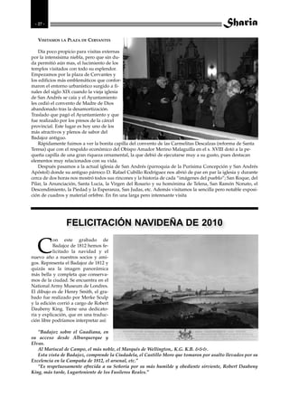 - 27 -


   VISITAMOS LA PLAZA DE CERVANTES

    Día poco propicio para visitas externas
por la intensísima niebla, pero que sin du-
da permitió aún mas, el lucimiento de los
templos visitados con todo su esplendor.
Empezamos por la plaza de Cervantes y
los edificios más emblemáticos que confor-
maron el entorno urbanístico surgido a fi-
nales del siglo XIX cuando la vieja iglesia
de San Andrés se caía y el Ayuntamiento
les cedió el convento de Madre de Dios
abandonado tras la desamortización.
Traslado que pagó el Ayuntamiento y que
fue realizado por los presos de la cárcel
provincial. Este lugar es hoy uno de los
más atractivos y plenos de sabor del
Badajoz antiguo.
    Rápidamente fuimos a ver la bonita capilla del convento de las Carmelitas Descalzas (reforma de Santa
Teresa) que con el respaldo económico del Obispo Amador Merino Malaguilla en el s. XVIII dotó a la pe-
queña capilla de una gran riqueza ornamental, la que debió de ejecutarse muy a su gusto, pues destacan
elementos muy relacionados con su vida.
    Después pasamos a la actual iglesia de San Andrés (parroquia de la Purísima Concepción y San Andrés
Apóstol) donde su antiguo párroco D. Rafael Cubillo Rodríguez nos abrió de par en par la iglesia y durante
cerca de dos horas nos mostró todos sus rincones y la historia de cada “imágenes del pueblo”; San Roque, del
Pilar, la Anunciación, Santa Lucia, la Virgen del Rosario y su homónima de Telena, San Ramón Nonato, el
Descendimiento, la Piedad y la Esperanza, San Judas, etc. Además visitamos la sencilla pero notable exposi-
ción de cuadros y material orfebre. En fin una larga pero interesante visita




                FELICITACIÓN NAVIDEÑA DE 2010

   C
           on este grabado de
           Badajoz de 1812 hemos fe-
           licitado la navidad y el
nuevo año a nuestros socios y ami-
gos. Representa el Badajoz de 1812 y
quizás sea la imagen panorámica
más bella y completa que conserva-
mos de la ciudad. Se encuentra en el
National Army Museum de Londres.
El dibujo es de Henry Smith, el gra-
bado fue realizado por Merke Sculp
y la edición corrió a cargo de Robert
Daubeny King. Tiene una dedicato-
ria y explicación, que en una traduc-
ción libre podríamos interpretar así:

   “Badajoz sobre el Guadiana, en
su acceso desde Alburquerque y
Elvas.
   Al Mariscal de Campo, el más noble, el Marqués de Wellington,. K.G. K.B. &&&.
   Esta vista de Badajoz, comprende la Ciudadela, el Castillo Moro que tomaron por asalto llevados por su
Excelencia en la Campaña de 1812, el arsenal, etc.”
   “Es respetuosamente ofrecida a su Señoría por su más humilde y obediente sirviente, Robert Daubeny
King, más tarde, Lugarteniente de los Fusileros Reales.”
 