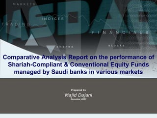 Comparative Analysis Report on the performance of Shariah-Compliant & Conventional Equity Funds managed by Saudi banks in various markets Prepared by Majid Dajani December 2007 