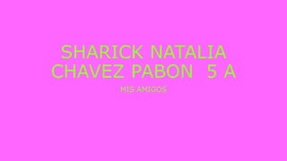 SHARICK NATALIA
CHAVEZ PABON 5 A
MIS AMIGOS
 