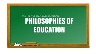PHILOSOPHIES OF
EDUCATION
EDU 101 (THE TEACHING PROFESSION)
 