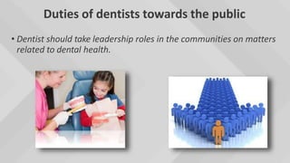 Duties of dentists towards the public
• Dentist should take leadership roles in the communities on matters
related to dental health.
 