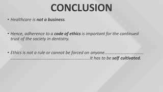 CONCLUSION
• Healthcare is not a business.
• Hence, adherence to a code of ethics is important for the continued
trust of the society in dentistry.
• Ethics is not a rule or cannot be forced on anyone………………………………
..…………………………………………………………....It has to be self cultivated.
 