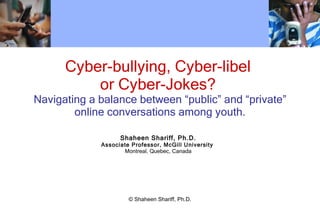 Cyber-bullying, Cyber-libel  or Cyber-Jokes?  Navigating a balance between  “public” and “private” online conversations among youth. Shaheen Shariff, Ph.D. Associate Professor, McGill University  Montreal, Quebec, Canada © Shaheen Shariff, Ph.D. 